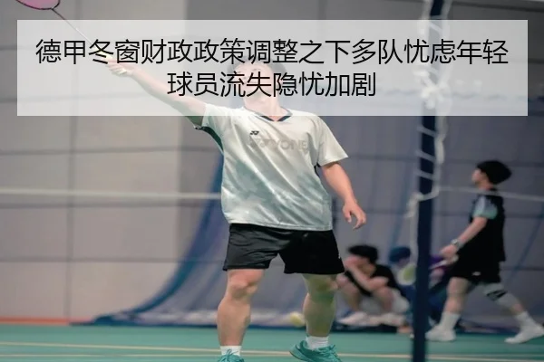 德甲冬窗财政政策调整之下多队忧虑年轻球员流失隐忧加剧