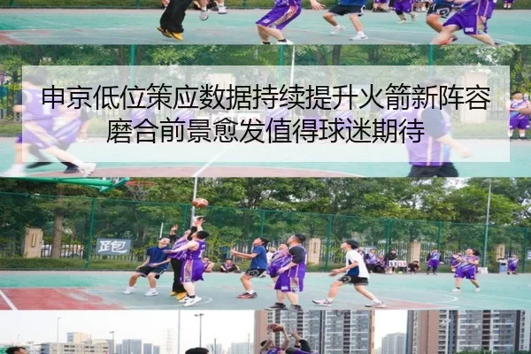 申京低位策应数据持续提升火箭新阵容磨合前景愈发值得球迷期待
